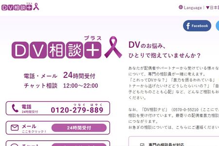 「DV相談プラス」は専門の職員に匿名で相談できる。電話相談は0120-279-889へ。メール、チャットでの相談はホームページhttps://soudanplus.jpの専用フォームから受け付けている。日祝日も対応。電話・メール相談：24時間受け付け。相談時間はチャット相談：12時～22時