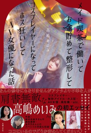 『メイド喫茶で働いてお金貯めて整形してコスプレイヤーになってホス狂いしてAV女優になった話 』（主婦の友社刊　税込み1540円）著＝高嶋めいみ　※記事の中の写真をクリックするとアマゾンの紹介ページにジャンプします