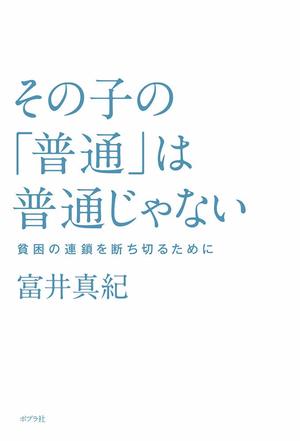 『その子の「普通」は普通じゃない　貧困の連鎖を断ち切るために』（ポプラ社）
著＝富井真紀　
※記事の中の写真をクリックするとアマゾンの紹介ページにジャンプします