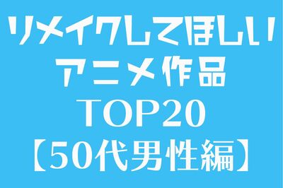 リメイクしてほしいアニメ作品ランキング、50代男性(オタク第1世代?)が選んだTOP20