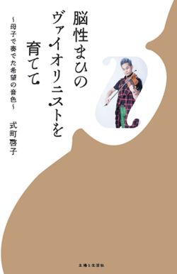 『脳性まひのヴァイオリニストを育てて〜母子で奏でた希望の音色〜』式町啓子著(主婦と生活社)　※記事の中の書影をクリックするとアマゾンの紹介ページにジャンプします