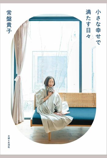 常盤貴子さんの新刊『小さな幸せで満たす日々』定価1870円（本体1700円+税）主婦と生活社刊　※画像をクリックするとAmazonのページにジャンプします